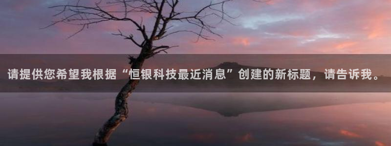 请提供您希望我根据“恒银科技最近消息”创建的新标题，请告诉我。