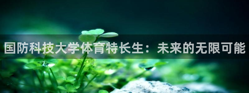 国防科技大学体育特长生：未来的无限可能